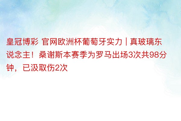 皇冠博彩 官网欧洲杯葡萄牙实力 | 真玻璃东说念主！桑谢斯本赛季为罗马出场3次共98分钟，已汲取伤2次