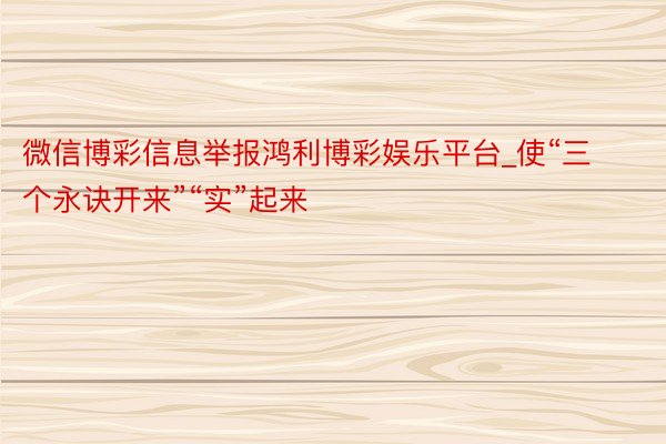 微信博彩信息举报鸿利博彩娱乐平台_使“三个永诀开来”“实”起来