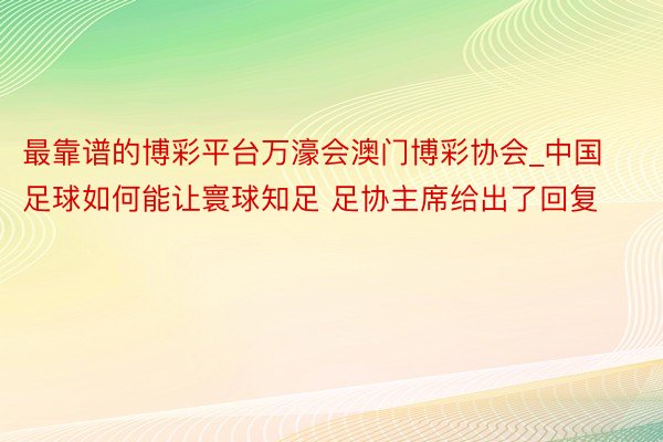 最靠谱的博彩平台万濠会澳门博彩协会_中国足球如何能让寰球知足 足协主席给出了回复