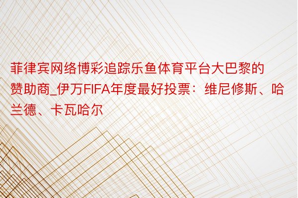 菲律宾网络博彩追踪乐鱼体育平台大巴黎的赞助商_伊万FIFA年度最好投票：维尼修斯、哈兰德、卡瓦哈尔