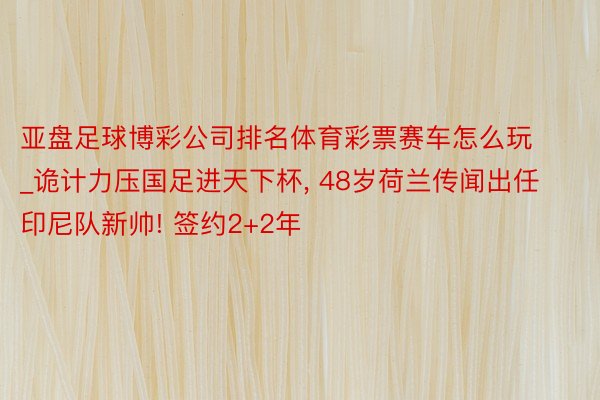 亚盘足球博彩公司排名体育彩票赛车怎么玩_诡计力压国足进天下杯, 48岁荷兰传闻出任印尼队新帅! 签约2+2年