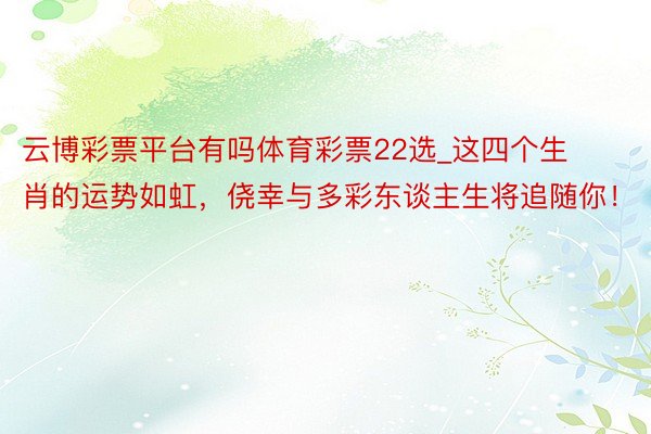 云博彩票平台有吗体育彩票22选_这四个生肖的运势如虹，侥幸与多彩东谈主生将追随你！