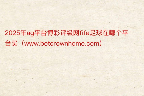 2025年ag平台博彩评级网fifa足球在哪个平台买（www.betcrownhome.com）