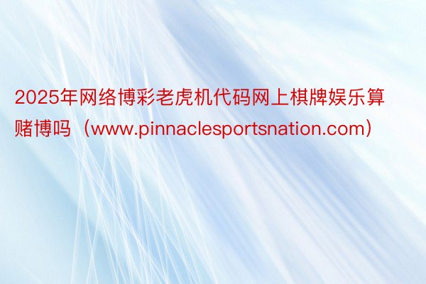 2025年网络博彩老虎机代码网上棋牌娱乐算赌博吗（www.pinnaclesportsnation.com）