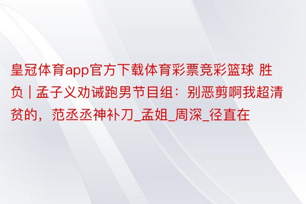 皇冠体育app官方下载体育彩票竞彩篮球 胜负 | 孟子义劝诫跑男节目组:别恶剪啊我超清贫的,范丞丞神补刀_孟姐_周深_径直在