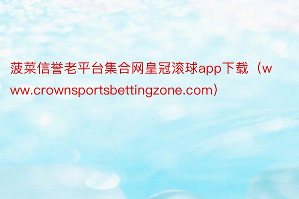 菠菜信誉老平台集合网皇冠滚球app下载(www.crownsportsbettingzone.com)