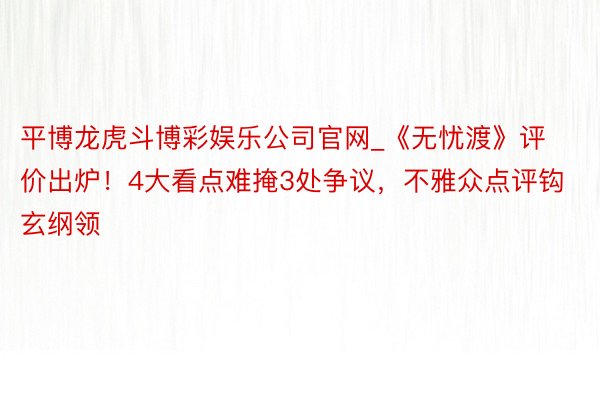 平博龙虎斗博彩娱乐公司官网_《无忧渡》评价出炉!4大看点难掩3处争议,不雅众点评钩玄纲领