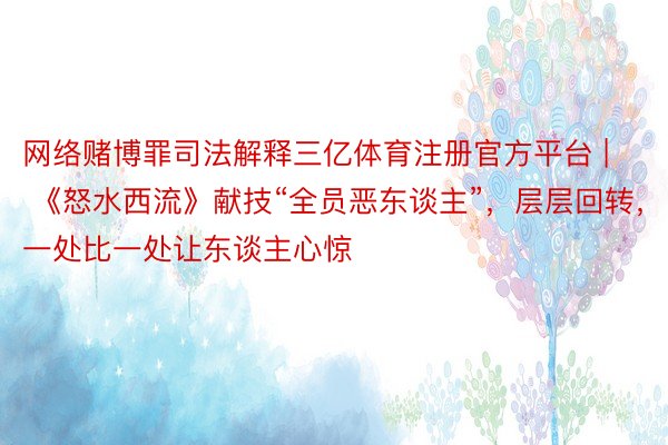网络赌博罪司法解释三亿体育注册官方平台 | 《怒水西流》献技“全员恶东谈主”,层层回转,一处比一处让东谈主心惊